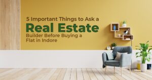 5 Important Things to Ask a Real Estate Builder Before Buying a Flat in Indore